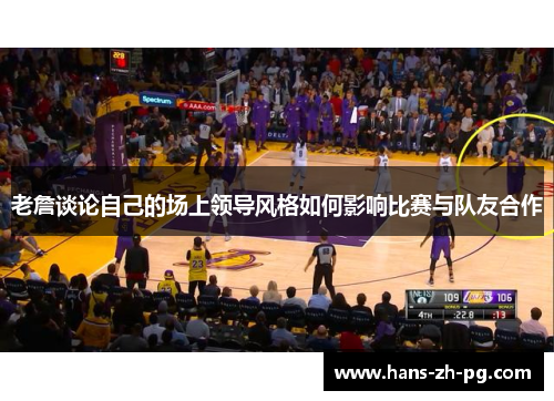 老詹谈论自己的场上领导风格如何影响比赛与队友合作