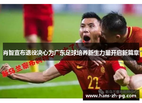 肖智宣布退役决心为广东足球培养新生力量开启新篇章