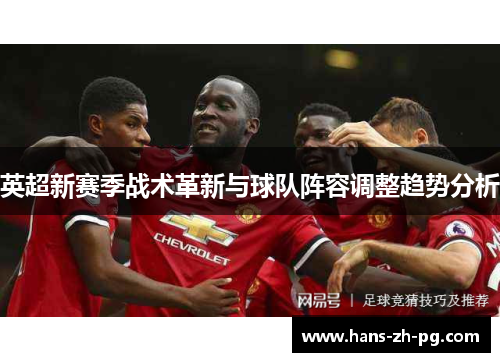 英超新赛季战术革新与球队阵容调整趋势分析
