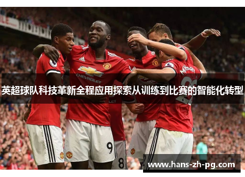 英超球队科技革新全程应用探索从训练到比赛的智能化转型