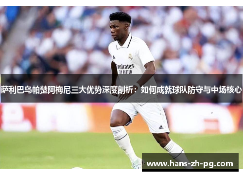 萨利巴乌帕楚阿梅尼三大优势深度剖析：如何成就球队防守与中场核心