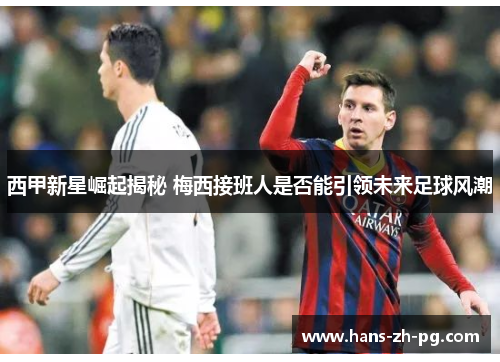 西甲新星崛起揭秘 梅西接班人是否能引领未来足球风潮