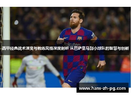 西甲经典战术演变与教练风格深度剖析 从巴萨皇马到小球队的智慧与创新 西甲经典战术演变与教练风格深度剖析 从巴萨皇马到小球队的智慧与创新