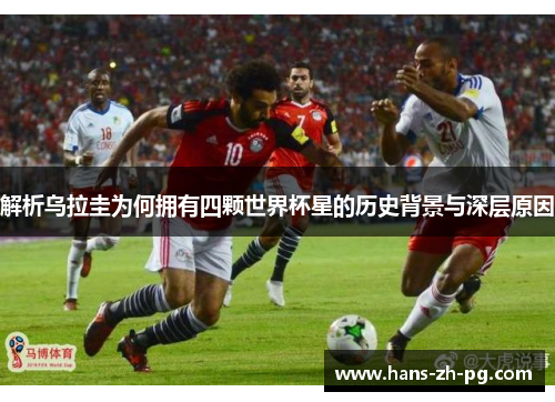 解析乌拉圭为何拥有四颗世界杯星的历史背景与深层原因 解析乌拉圭为何拥有四颗世界杯星的历史背景与深层原因