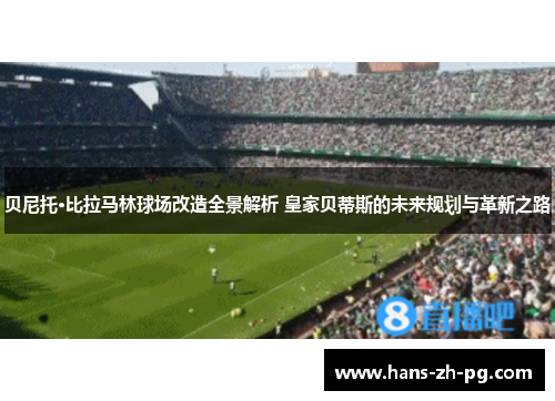 贝尼托·比拉马林球场改造全景解析 皇家贝蒂斯的未来规划与革新之路