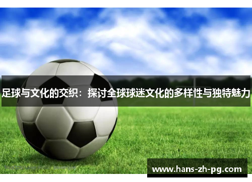 足球与文化的交织:探讨全球球迷文化的多样性与独特魅力 足球与文化的交织:探讨全球球迷文化的多样性与独特魅力