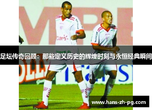 足坛传奇回顾:那些定义历史的辉煌时刻与永恒经典瞬间 足坛传奇回顾:那些定义历史的辉煌时刻与永恒经典瞬间