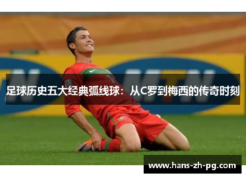 足球历史五大经典弧线球：从C罗到梅西的传奇时刻