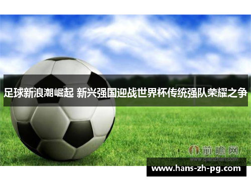 足球新浪潮崛起 新兴强国迎战世界杯传统强队荣耀之争 足球新浪潮崛起 新兴强国迎战世界杯传统强队荣耀之争