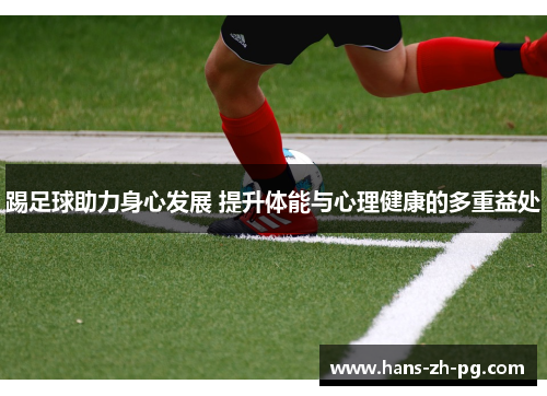 踢足球助力身心发展 提升体能与心理健康的多重益处 踢足球助力身心发展 提升体能与心理健康的多重益处