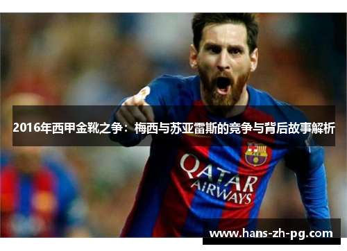 2016年西甲金靴之争:梅西与苏亚雷斯的竞争与背后故事解析 2016年西甲金靴之争:梅西与苏亚雷斯的竞争与背后故事解析