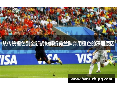 从传统橙色到全新战袍解析荷兰队弃用橙色的深层原因