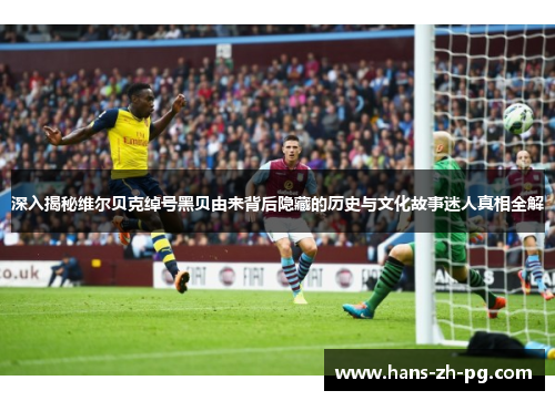 深入揭秘维尔贝克绰号黑贝由来背后隐藏的历史与文化故事迷人真相全解 深入揭秘维尔贝克绰号黑贝由来背后隐藏的历史与文化故事迷人真相全解