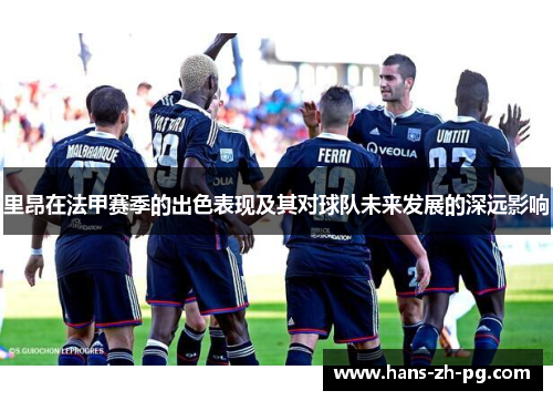 里昂在法甲赛季的出色表现及其对球队未来发展的深远影响 里昂在法甲赛季的出色表现及其对球队未来发展的深远影响
