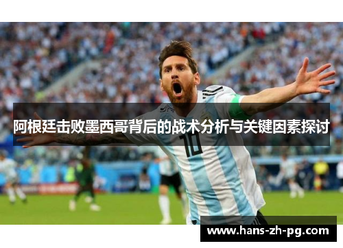 阿根廷击败墨西哥背后的战术分析与关键因素探讨