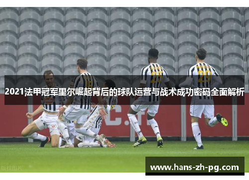2021法甲冠军里尔崛起背后的球队运营与战术成功密码全面解析