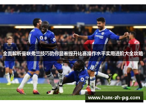 全面解析曼联弗兰技巧助你显著提升比赛操作水平实用进阶大全攻略 全面解析曼联弗兰技巧助你显著提升比赛操作水平实用进阶大全攻略