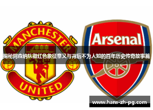 揭秘阿森纳队徽红色象征意义与背后不为人知的百年历史传奇故事篇