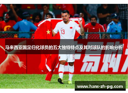马来西亚国足归化球员的五大独特特点及其对球队的影响分析