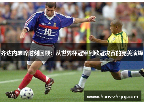 齐达内巅峰时刻回顾:从世界杯冠军到欧冠决赛的完美演绎 齐达内巅峰时刻回顾:从世界杯冠军到欧冠决赛的完美演绎