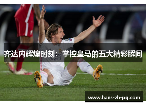 齐达内辉煌时刻：掌控皇马的五大精彩瞬间