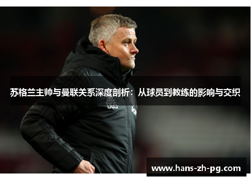 苏格兰主帅与曼联关系深度剖析：从球员到教练的影响与交织