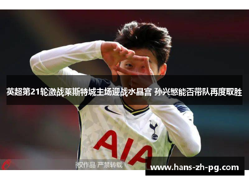 英超第21轮激战莱斯特城主场迎战水晶宫 孙兴慜能否带队再度取胜