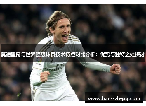莫德里奇与世界顶级球员技术特点对比分析：优势与独特之处探讨
