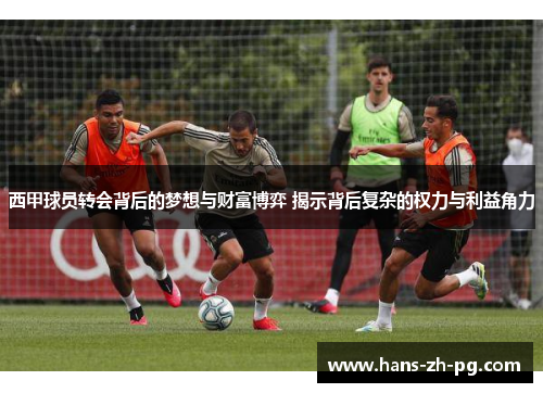 西甲球员转会背后的梦想与财富博弈 揭示背后复杂的权力与利益角力