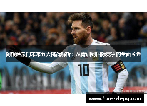 阿根廷豪门未来五大挑战解析：从青训到国际竞争的全面考验