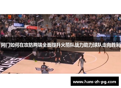 阿门如何在攻防两端全面提升火箭队战力助力球队走向胜利