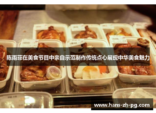 陈雨菲在美食节目中亲自示范制作传统点心展现中华美食魅力 陈雨菲在美食节目中亲自示范制作传统点心展现中华美食魅力