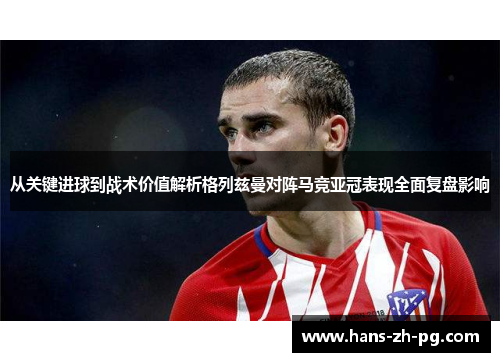 从关键进球到战术价值解析格列兹曼对阵马竞亚冠表现全面复盘影响
