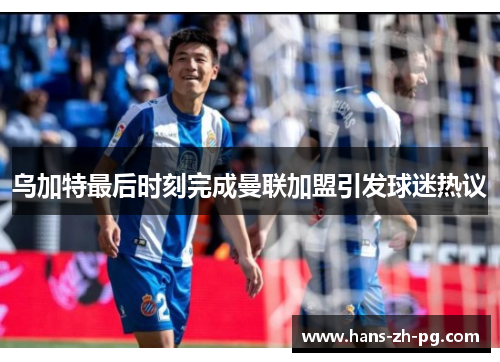 乌加特最后时刻完成曼联加盟引发球迷热议