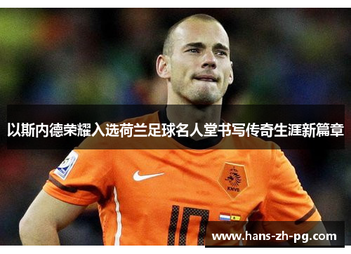 以斯内德荣耀入选荷兰足球名人堂书写传奇生涯新篇章 以斯内德荣耀入选荷兰足球名人堂书写传奇生涯新篇章