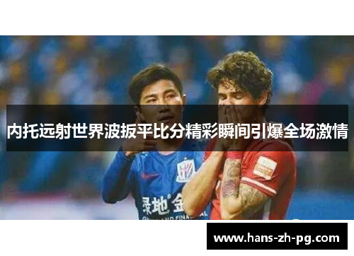 内托远射世界波扳平比分精彩瞬间引爆全场激情