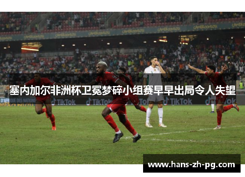 塞内加尔非洲杯卫冕梦碎小组赛早早出局令人失望