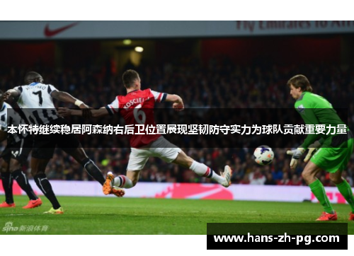本怀特继续稳居阿森纳右后卫位置展现坚韧防守实力为球队贡献重要力量 本怀特继续稳居阿森纳右后卫位置展现坚韧防守实力为球队贡献重要力量