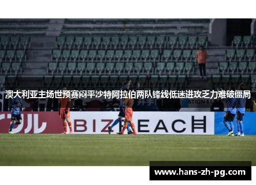 澳大利亚主场世预赛闷平沙特阿拉伯两队锋线低迷进攻乏力难破僵局