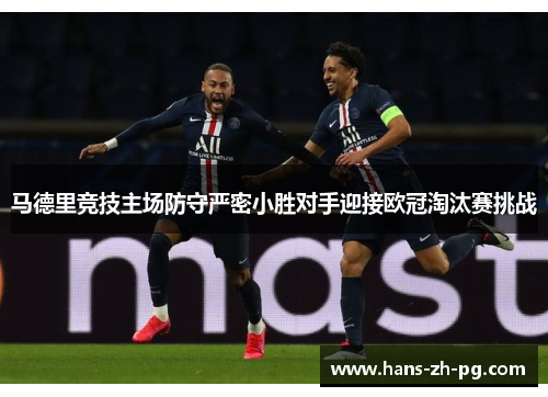 马德里竞技主场防守严密小胜对手迎接欧冠淘汰赛挑战