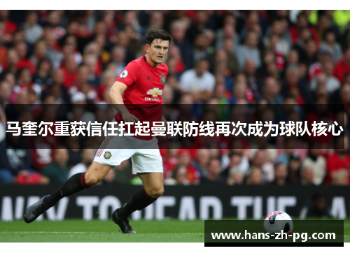 马奎尔重获信任扛起曼联防线再次成为球队核心