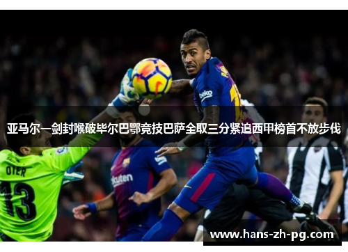 亚马尔一剑封喉破毕尔巴鄂竞技巴萨全取三分紧追西甲榜首不放步伐