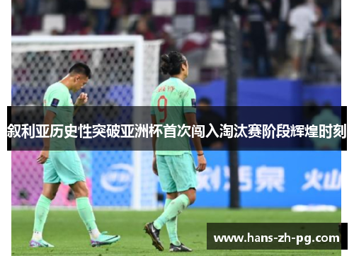 叙利亚历史性突破亚洲杯首次闯入淘汰赛阶段辉煌时刻