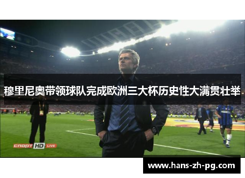 穆里尼奥带领球队完成欧洲三大杯历史性大满贯壮举 穆里尼奥带领球队完成欧洲三大杯历史性大满贯壮举